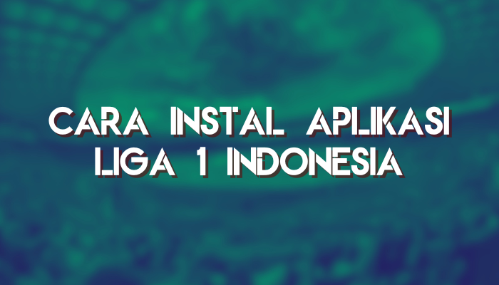 Cara Instal Aplikasi Liga 1 Indonesia Terbaru